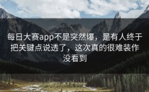 <strong>每日大赛app</strong>不是突然爆，是有人终于把关键点说透了，这次真的很难装作没看到