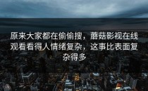 原来大家都在偷偷搜，蘑菇影视在线观看看得人情绪复杂，这事比表面复杂得多