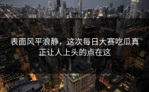 表面风平浪静，这次<strong>每日大赛吃瓜</strong>真正让人上头的点在这