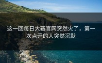 这一回<strong>每日大赛官网</strong>突然火了，第一次点开的人突然沉默