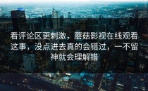 看评论区更刺激，蘑菇影视在线观看这事，没点进去真的会错过，一不留神就会理解错