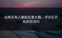 这两天有人聊起<strong>反差大赛</strong>，评论区开始疯狂追问