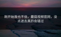 刚开始我也不信，蘑菇视频官网，没点进去真的会错过