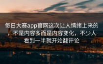 <strong>每日大赛app官网</strong>这次让人情绪上来的，不是内容多而是内容变化，不少人看到一半就开始翻评论