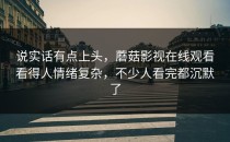 说实话有点上头，蘑菇影视在线观看看得人情绪复杂，不少人看完都沉默了