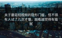 关于蘑菇短视频的隐形门槛，怪不得有人试了几次才懂，越看越觉得有猫腻