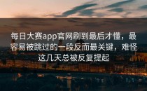 <strong>每日大赛app</strong>官网刷到最后才懂，最容易被跳过的一段反而最关键，难怪这几天总被反复提起