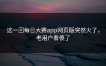 这一回<strong>每日大赛app</strong>网页版突然火了，老用户看傻了