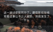 这一波讨论突然炸了，蘑菇影视在线观看这事让不少人破防，到底发生了什么