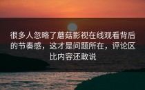 很多人忽略了蘑菇影视在线观看背后的节奏感，这才是问题所在，评论区比内容还敢说