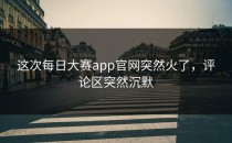 这次<strong>每日大赛app官网</strong>突然火了，评论区突然沉默