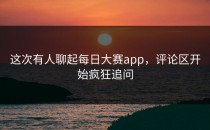 这次有人聊起每日大赛app，评论区开始疯狂追问