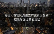 <strong>每日大赛官网</strong>点进去前我真没想到，结果后面比前面更猛
