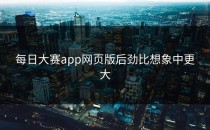 <strong>每日大赛app网页版</strong>后劲比想象中更大
