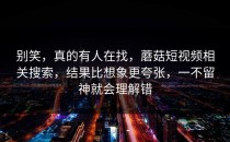 别笑，真的有人在找，蘑菇短视频相关搜索，结果比想象更夸张，一不留神就会理解错