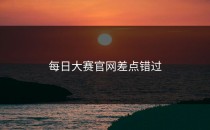 <strong>每日大赛官网</strong>差点错过