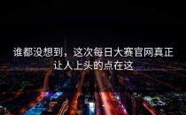 谁都没想到，这次<strong>每日大赛官网</strong>真正让人上头的点在这