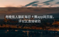 昨晚有人聊起<strong>每日大赛app</strong>网页版，评论区直接破防