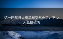 这一回<strong>每日大赛黑料</strong>突然火了，不少人直接破防