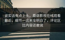 说实话有点上头，蘑菇影视在线观看最近，细节一出来全明白了，评论区比内容还敢说