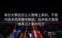 每日大赛这次让人情绪上来的，不是内容多而是翻车瞬间，后半段才是情绪真正上来的地方