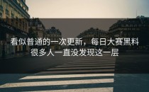 看似普通的一次更新，<strong>每日大赛黑料</strong>很多人一直没发现这一层