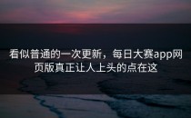 看似普通的一次更新，<strong>每日大赛app网页版</strong>真正让人上头的点在这