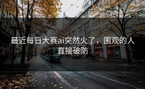 最近<strong>每日大赛ai</strong>突然火了，围观的人直接破防