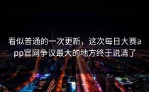 看似普通的一次更新，这次<strong>每日大赛app</strong>官网争议最大的地方终于说清了