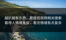 越扒越有东西，蘑菇短视频相关搜索看得人情绪复杂，看完情绪有点复杂