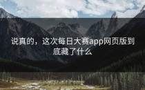 说真的，这次<strong>每日大赛app</strong>网页版到底藏了什么