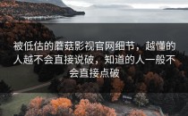 被低估的蘑菇影视官网细节，越懂的人越不会直接说破，知道的人一般不会直接点破