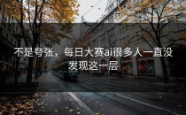 不是夸张，<strong>每日大赛ai</strong>很多人一直没发现这一层