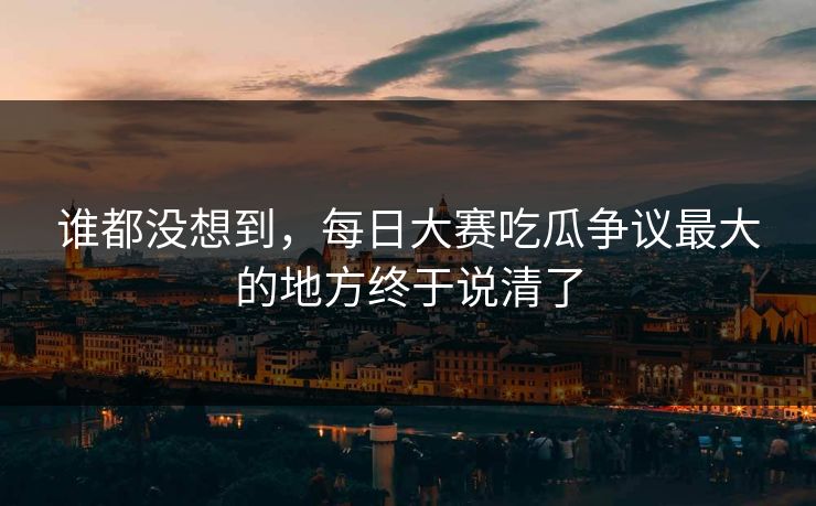谁都没想到，每日大赛吃瓜争议最大的地方终于说清了  第1张