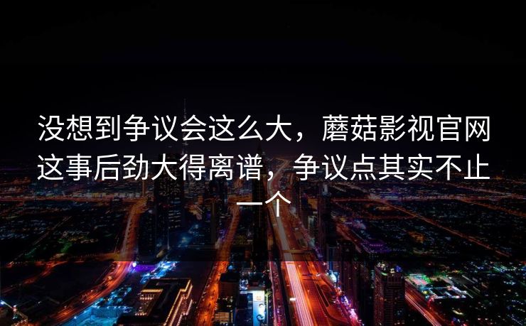 没想到争议会这么大,蘑菇影视官网这事后劲大得离谱,争议点其实不止一个 第1张 没想到争议会这么大,蘑菇影视官网这事后劲大得离谱,争议点其实不止一个 第1张
