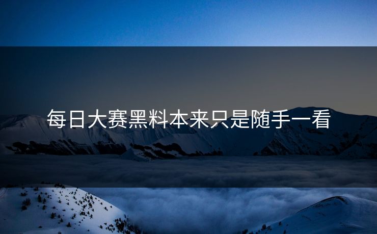 每日大赛黑料本来只是随手一看  第1张