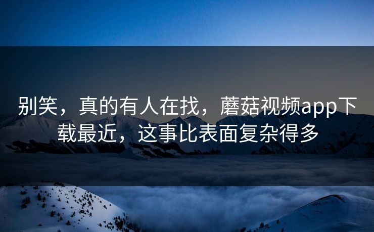 别笑，真的有人在找，蘑菇视频app下载最近，这事比表面复杂得多  第1张