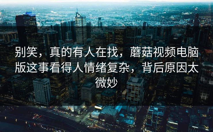 别笑，真的有人在找，蘑菇视频电脑版这事看得人情绪复杂，背后原因太微妙  第1张