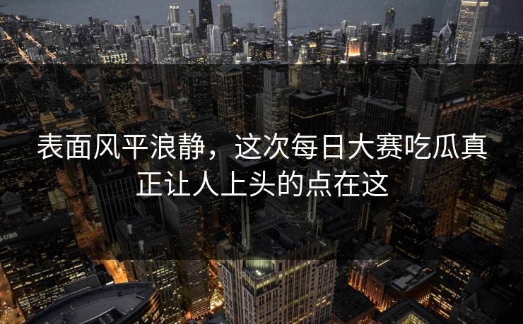 表面风平浪静，这次每日大赛吃瓜真正让人上头的点在这  第1张