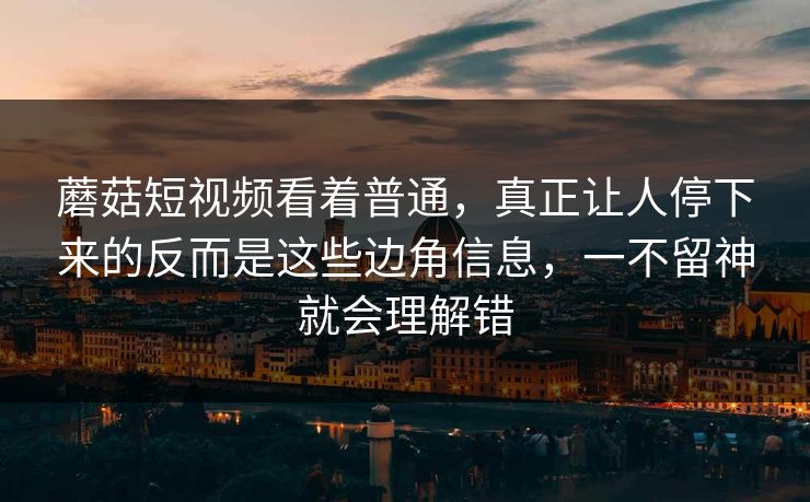 蘑菇短视频看着普通，真正让人停下来的反而是这些边角信息，一不留神就会理解错  第1张