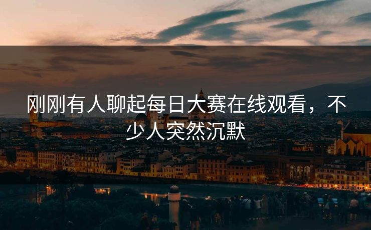 刚刚有人聊起每日大赛在线观看，不少人突然沉默  第1张