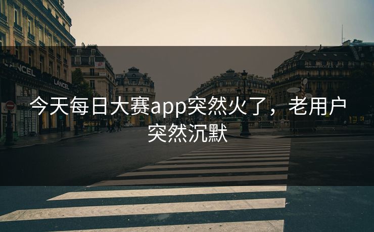 今天每日大赛app突然火了,老用户突然沉默 第1张 今天每日大赛app突然火了,老用户突然沉默 第1张
