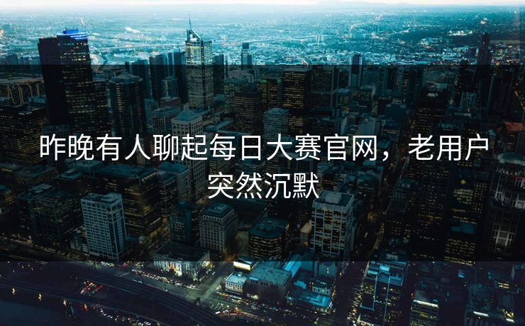 昨晚有人聊起每日大赛官网，老用户突然沉默  第1张