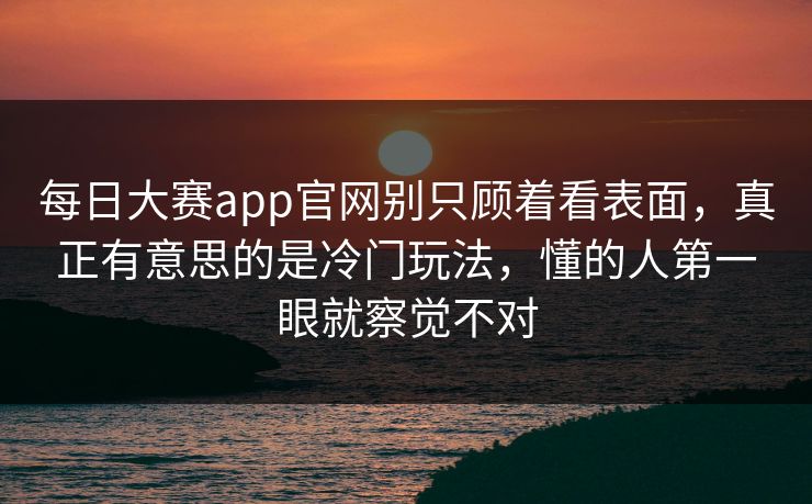 每日大赛app官网别只顾着看表面，真正有意思的是冷门玩法，懂的人第一眼就察觉不对  第1张