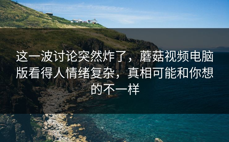 这一波讨论突然炸了,蘑菇视频电脑版看得人情绪复杂,真相可能和你想的不一样 第1张 这一波讨论突然炸了,蘑菇视频电脑版看得人情绪复杂,真相可能和你想的不一样 第1张
