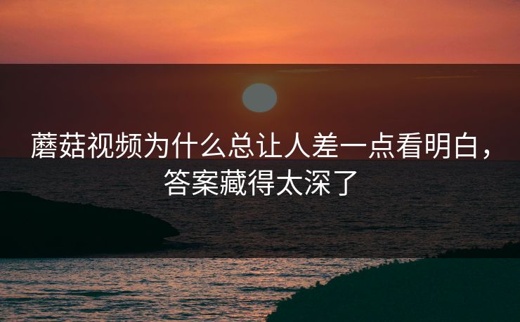 蘑菇视频为什么总让人差一点看明白,答案藏得太深了 第1张 蘑菇视频为什么总让人差一点看明白,答案藏得太深了 第1张