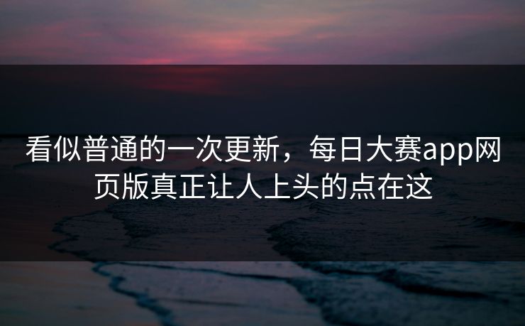看似普通的一次更新,每日大赛app网页版真正让人上头的点在这 第1张 看似普通的一次更新,每日大赛app网页版真正让人上头的点在这 第1张