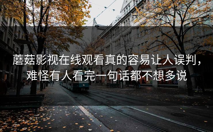 蘑菇影视在线观看真的容易让人误判,难怪有人看完一句话都不想多说 第1张 蘑菇影视在线观看真的容易让人误判,难怪有人看完一句话都不想多说 第1张
