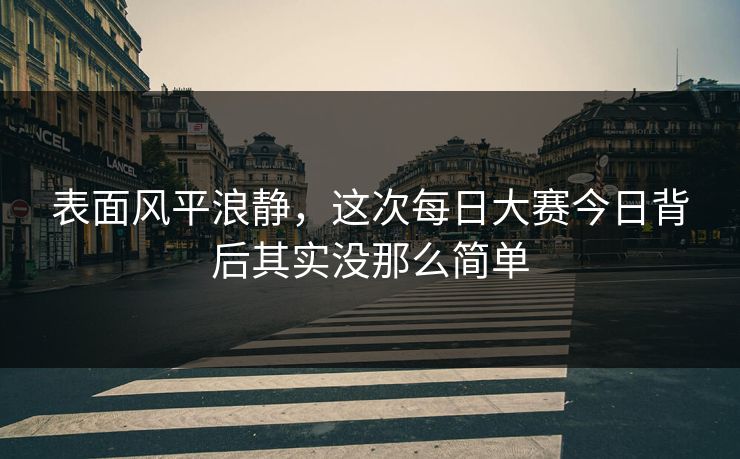 表面风平浪静,这次每日大赛今日背后其实没那么简单 第1张 表面风平浪静,这次每日大赛今日背后其实没那么简单 第1张