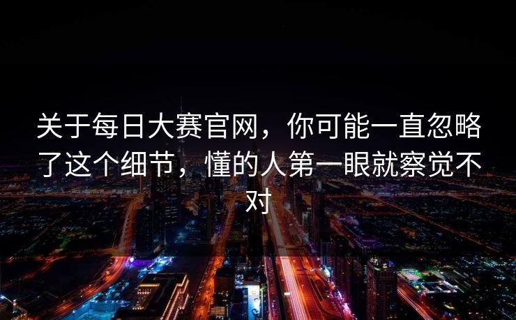 关于每日大赛官网，你可能一直忽略了这个细节，懂的人第一眼就察觉不对  第1张